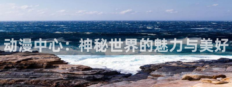 动漫之家怎么了：动漫中心：神秘世界的魅力与美好